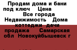 Продам дома и бани под ключ. › Цена ­ 300 000 - Все города Недвижимость » Дома, коттеджи, дачи продажа   . Самарская обл.,Новокуйбышевск г.